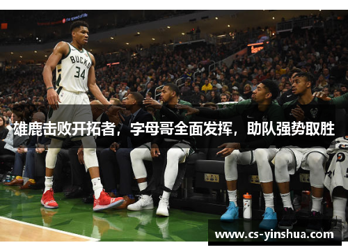 雄鹿击败开拓者，字母哥全面发挥，助队强势取胜